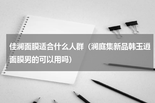 佳澜面膜适合什么人群（澜庭集新品韩玉逍面膜男的可以用吗）