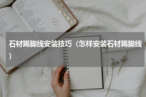 石材踢脚线安装技巧（怎样安装石材踢脚线）