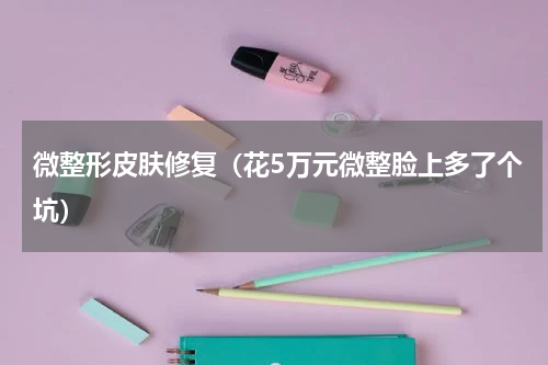 微整形皮肤修复（花5万元微整脸上多了个坑）