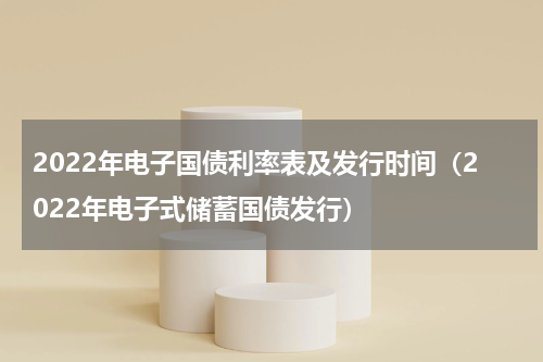 2022年电子国债利率表及发行时间（2022年电子式储蓄国债发行）