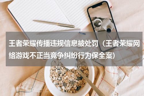 王者荣耀传播违规信息被处罚（王者荣耀网络游戏不正当竞争纠纷行为保全案）