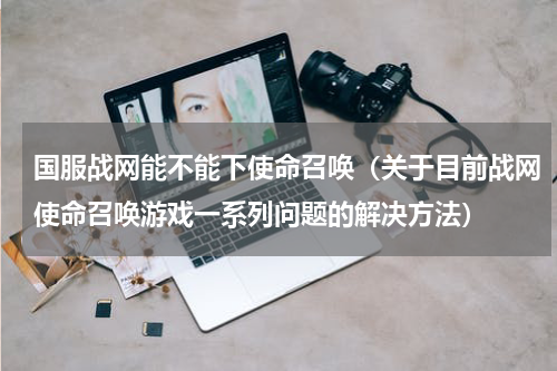 国服战网能不能下使命召唤（关于目前战网使命召唤游戏一系列问题的解决方法）