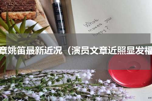 文章姚笛最新近况（演员文章近照显发福）