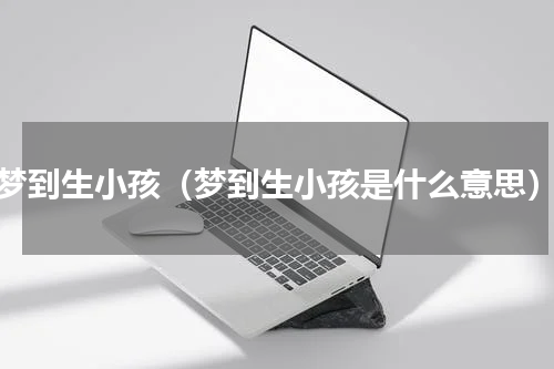 梦到生小孩（梦到生小孩是什么意思）