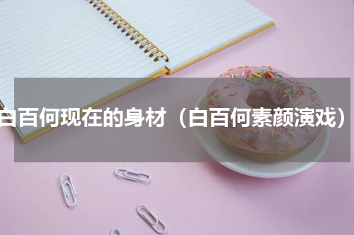 白百何现在的身材（白百何素颜演戏）