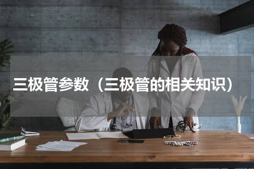 三极管参数（三极管的相关知识）