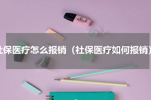社保医疗怎么报销（社保医疗如何报销）