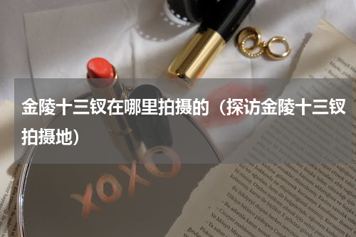 金陵十三钗在哪里拍摄的（探访金陵十三钗拍摄地）