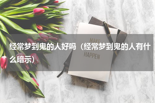 经常梦到鬼的人好吗（经常梦到鬼的人有什么暗示）