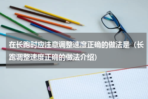 在长跑时应注意调整速度正确的做法是（长跑调整速度正确的做法介绍）