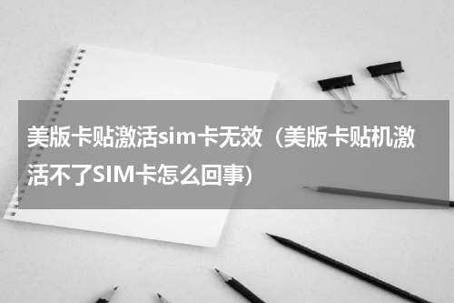 美版卡贴激活sim卡无效（美版卡贴机激活不了SIM卡怎么回事）