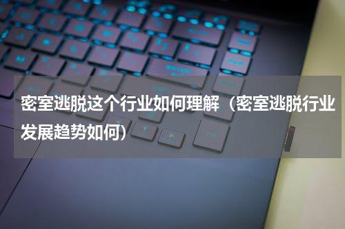 密室逃脱这个行业如何理解（密室逃脱行业发展趋势如何）