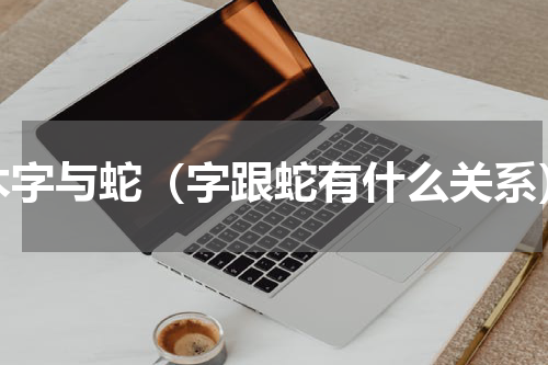 木字与蛇（字跟蛇有什么关系）