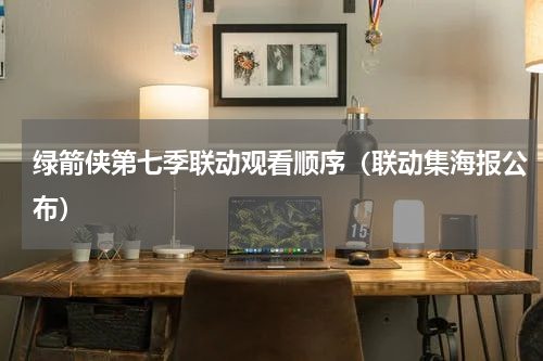 绿箭侠第七季联动观看顺序（联动集海报公布）