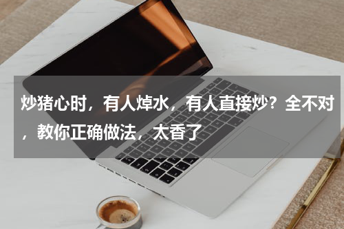 炒猪心时，有人焯水，有人直接炒？全不对，教你正确做法，太香了