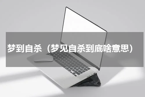梦到自杀（梦见自杀到底啥意思）