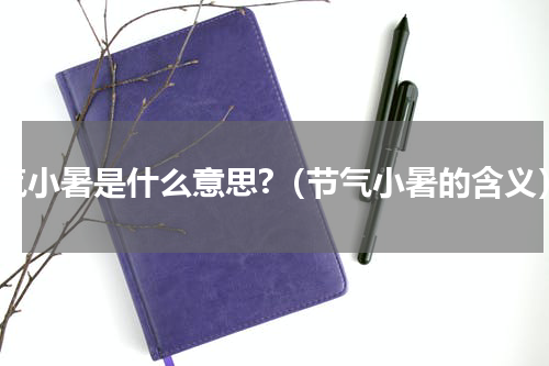 节气小暑是什么意思?（节气小暑的含义）