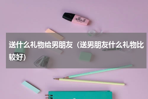 送什么礼物给男朋友（送男朋友什么礼物比较好）