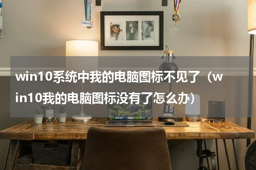 win10系统中我的电脑图标不见了（win10我的电脑图标没有了怎么办）