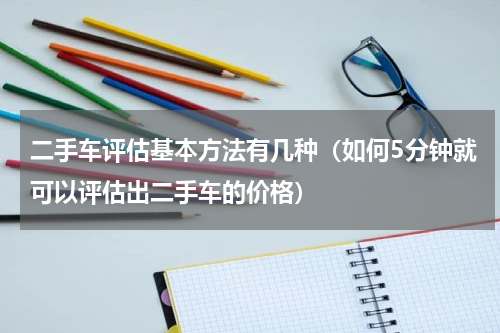 二手车评估基本方法有几种（如何5分钟就可以评估出二手车的价格）