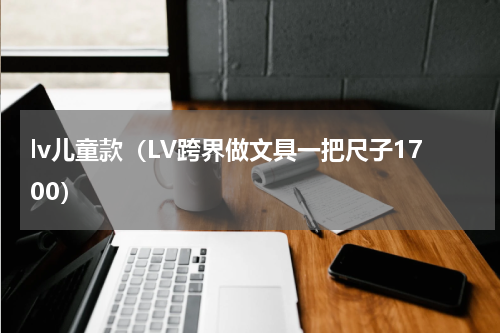 lv儿童款（LV跨界做文具一把尺子1700）