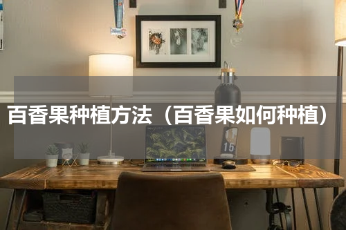 百香果种植方法（百香果如何种植）