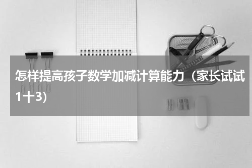 怎样提高孩子数学加减计算能力（家长试试1十3）