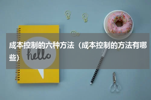 成本控制的六种方法（成本控制的方法有哪些）