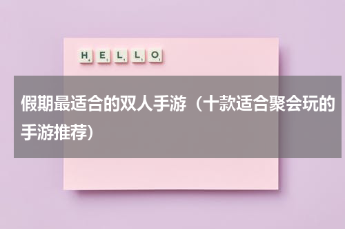 假期最适合的双人手游（十款适合聚会玩的手游推荐）