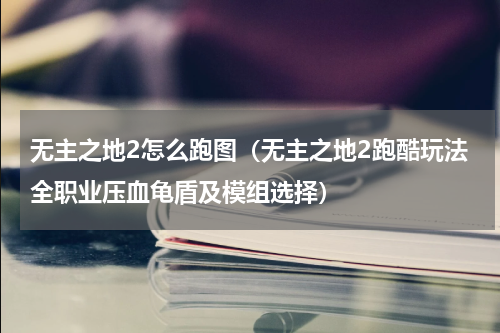 无主之地2怎么跑图（无主之地2跑酷玩法全职业压血龟盾及模组选择）