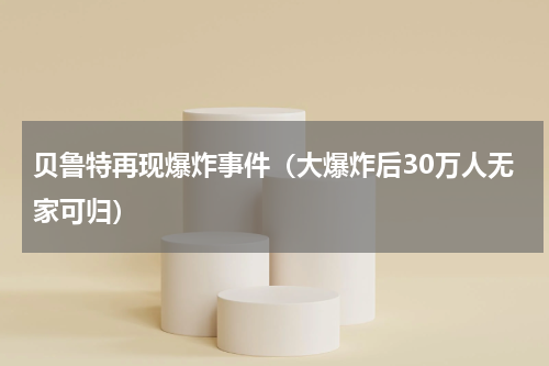 贝鲁特再现爆炸事件（大爆炸后30万人无家可归）