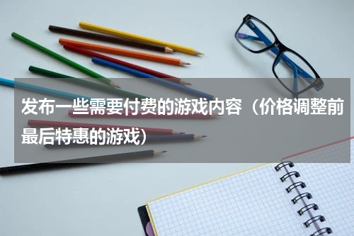 发布一些需要付费的游戏内容（价格调整前最后特惠的游戏）