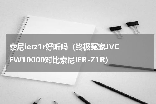 索尼ierz1r好听吗（终极冤家JVCFW10000对比索尼IER-Z1R）