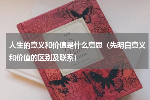 人生的意义和价值是什么意思（先明白意义和价值的区别及联系）
