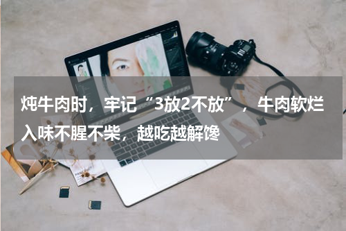 炖牛肉时，牢记“3放2不放”，牛肉软烂入味不腥不柴，越吃越解馋