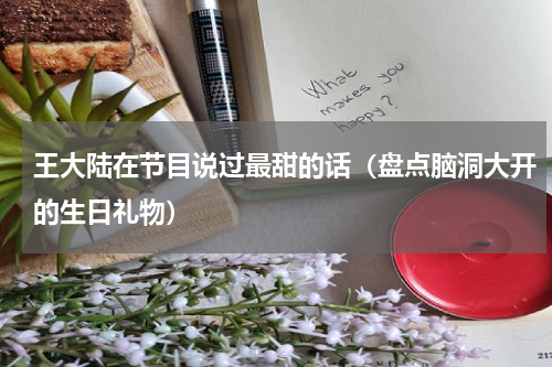 王大陆在节目说过最甜的话（盘点脑洞大开的生日礼物）