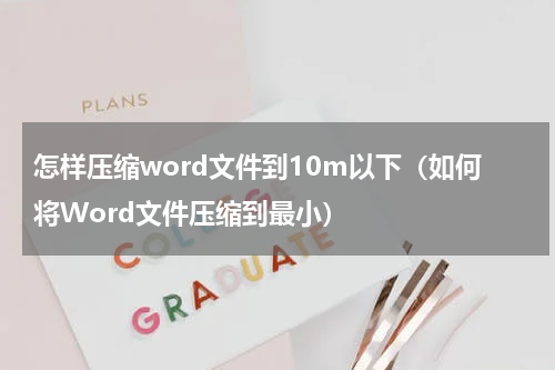 怎样压缩word文件到10m以下（如何将Word文件压缩到最小）