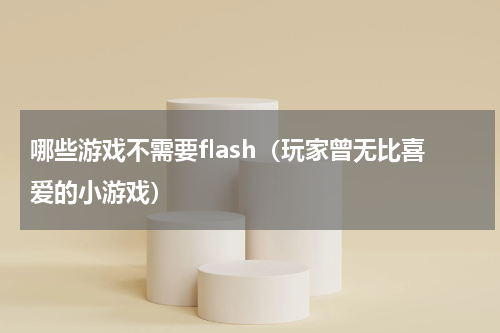 哪些游戏不需要flash（玩家曾无比喜爱的小游戏）