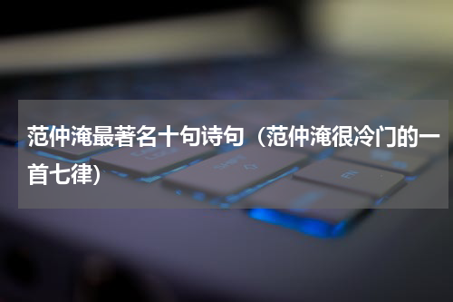 范仲淹最著名十句诗句（范仲淹很冷门的一首七律）