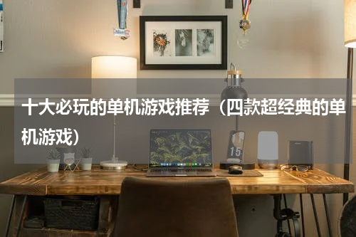 十大必玩的单机游戏推荐（四款超经典的单机游戏）