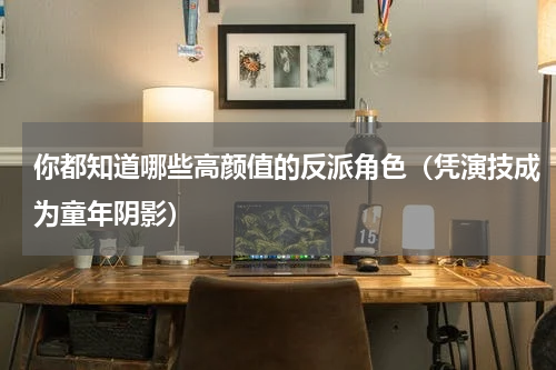你都知道哪些高颜值的反派角色（凭演技成为童年阴影）