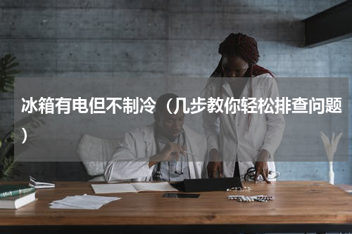 冰箱有电但不制冷（几步教你轻松排查问题）