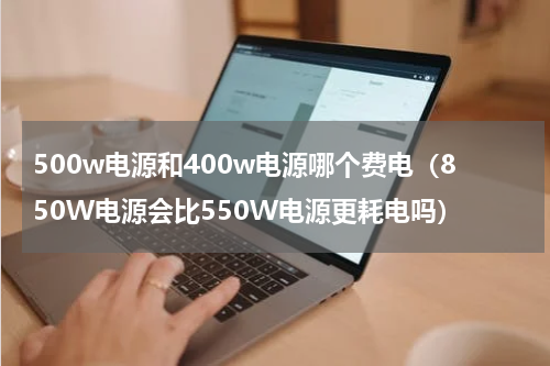 500w电源和400w电源哪个费电（850W电源会比550W电源更耗电吗）