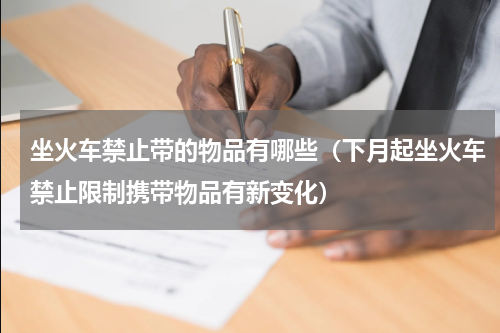坐火车禁止带的物品有哪些（下月起坐火车禁止限制携带物品有新变化）