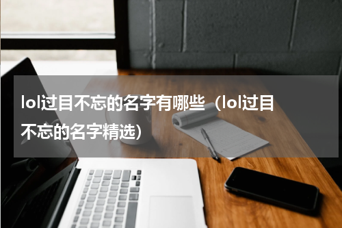 lol过目不忘的名字有哪些（lol过目不忘的名字精选）