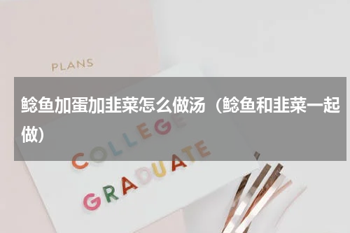 鲶鱼加蛋加韭菜怎么做汤（鲶鱼和韭菜一起做）