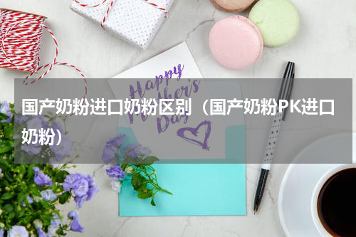 国产奶粉进口奶粉区别（国产奶粉PK进口奶粉）