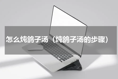 怎么炖鸽子汤（炖鸽子汤的步骤）