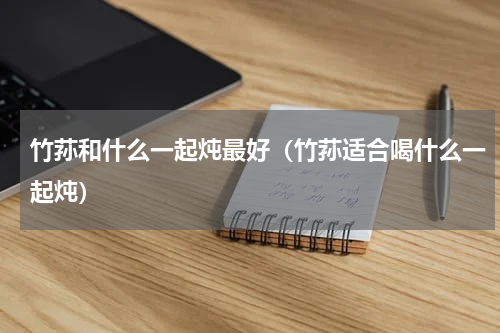 竹荪和什么一起炖最好（竹荪适合喝什么一起炖）