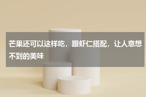 芒果还可以这样吃，跟虾仁搭配，让人意想不到的美味